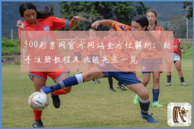 500彩票网官方网站全方位解析:新手注册教程及功能亮点一览