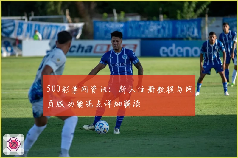 500彩票网资讯：新人注册教程与网页版功能亮点详细解读