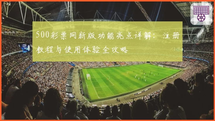 500彩票网新版功能亮点详解：注册教程与使用体验全攻略