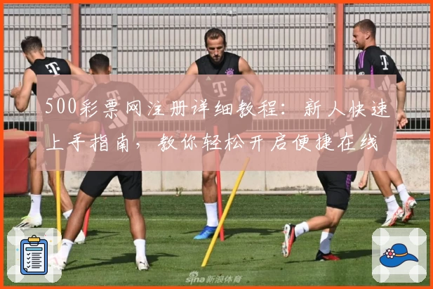 500彩票网注册详细教程：新人快速上手指南，教你轻松开启便捷在线服务新体验