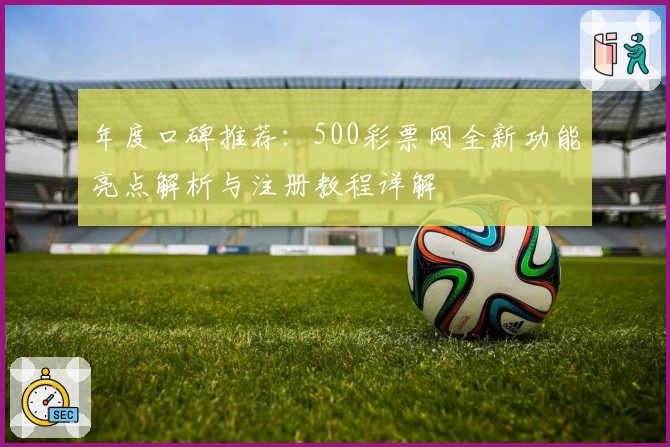 年度口碑推荐:500彩票网全新功能亮点解析与注册教程详解