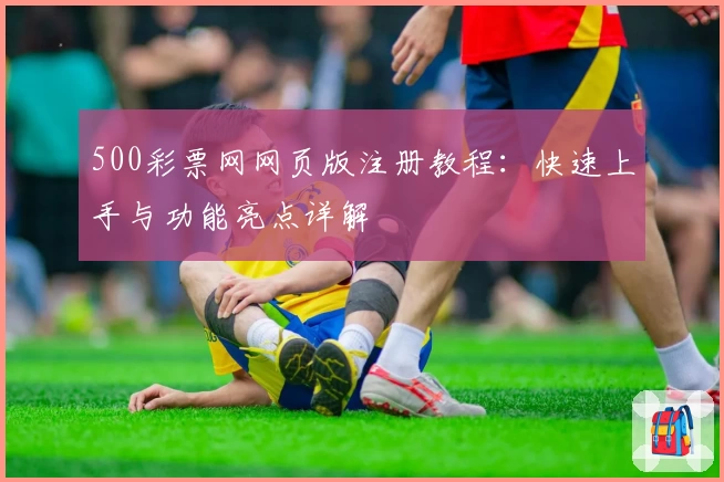 500彩票网网页版注册教程：快速上手与功能亮点详解