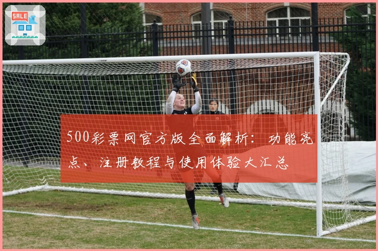 500彩票网官方版全面解析：功能亮点、注册教程与使用体验大汇总