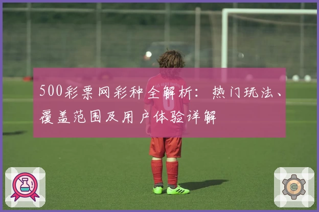 500彩票网彩种全解析：热门玩法、覆盖范围及用户体验详解