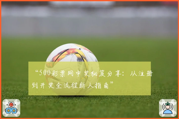 “500彩票网中奖秘笈分享：从注册到开奖全流程新人指南”