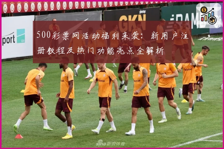 500彩票网活动福利来袭：新用户注册教程及热门功能亮点全解析