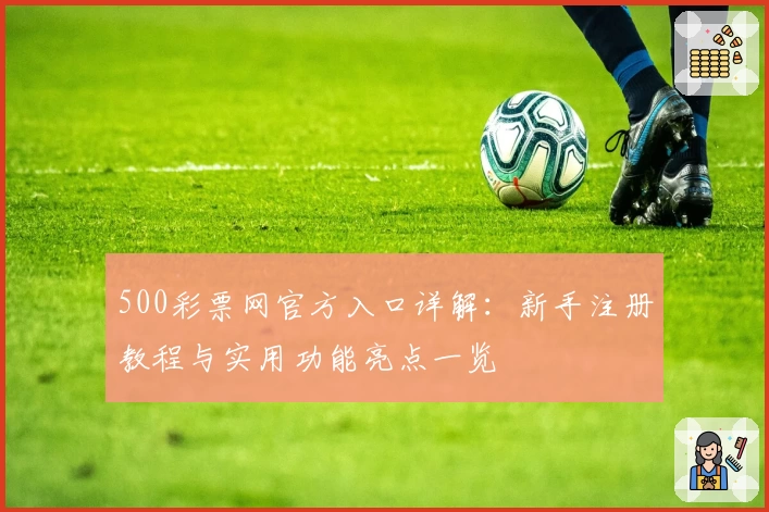 500彩票网官方入口详解：新手注册教程与实用功能亮点一览