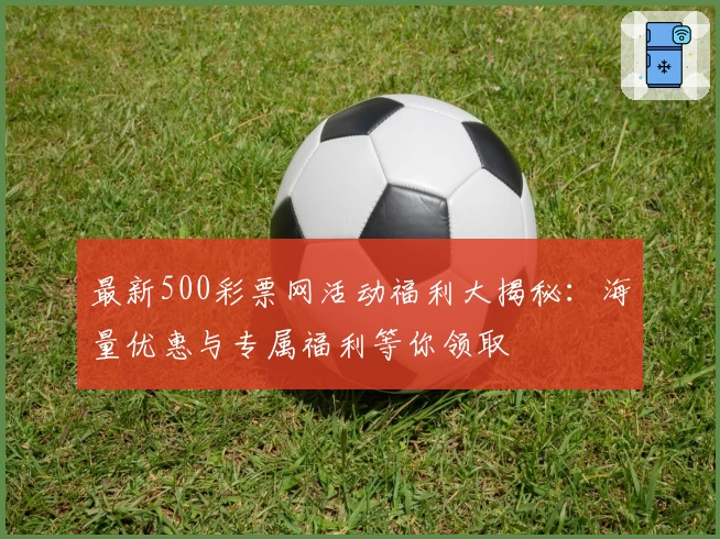 最新500彩票网活动福利大揭秘:海量优惠与专属福利等你领取