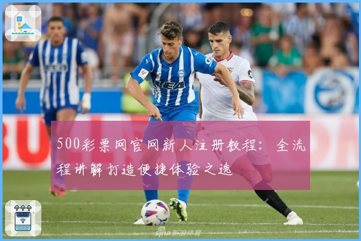 500彩票网官网新人注册教程：全流程讲解打造便捷体验之选