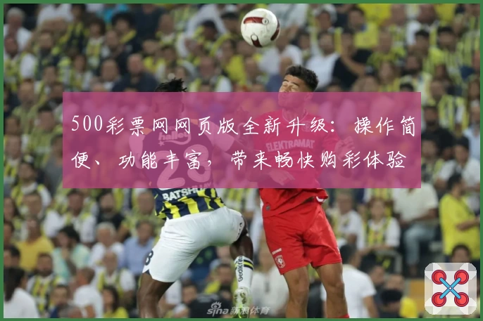 500彩票网网页版全新升级:操作简便、功能丰富,带来畅快购彩体验