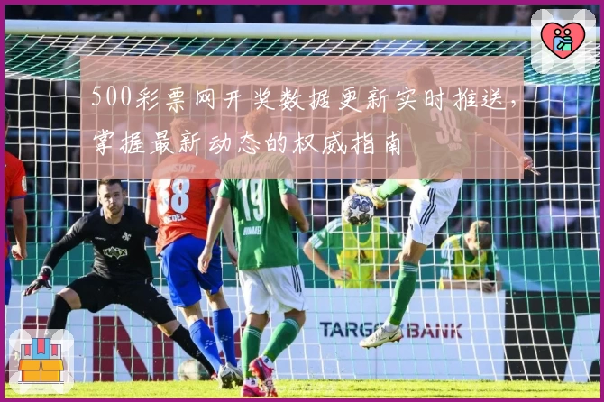 500彩票网开奖数据更新实时推送，掌握最新动态的权威指南