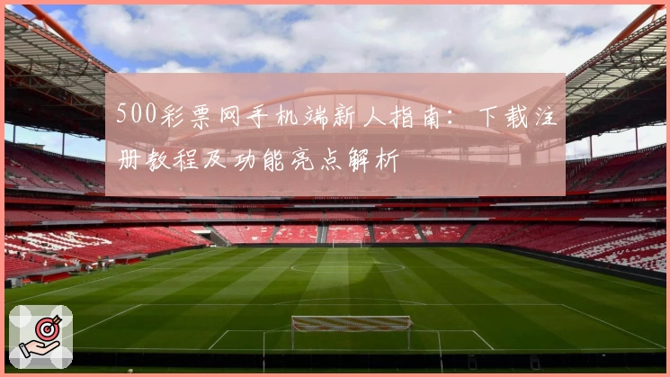 500彩票网手机端新人指南：下载注册教程及功能亮点解析