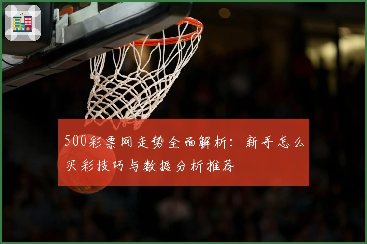 500彩票网走势全面解析:新手怎么买彩技巧与数据分析推荐