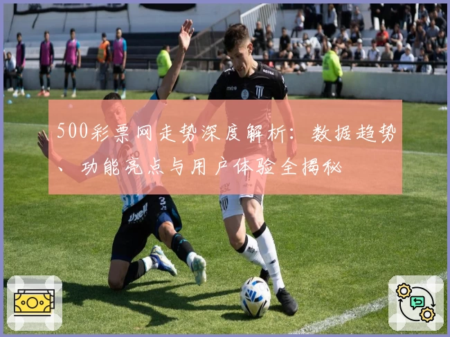 500彩票网走势深度解析：数据趋势、功能亮点与用户体验全揭秘