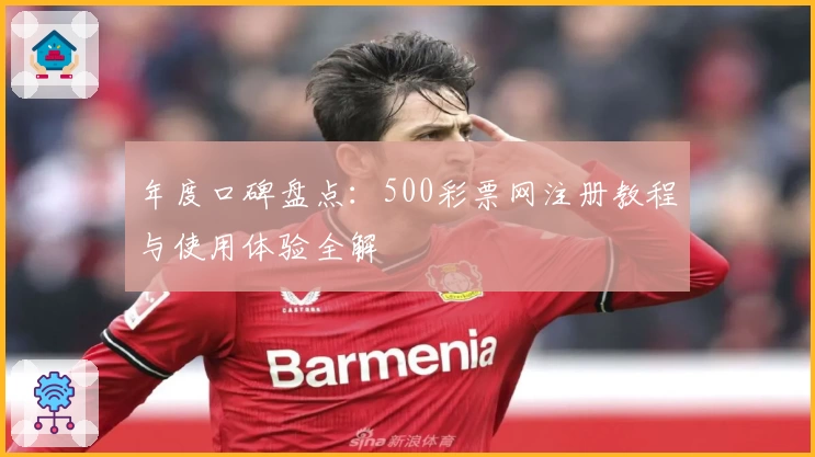 年度口碑盘点:500彩票网注册教程与使用体验全解