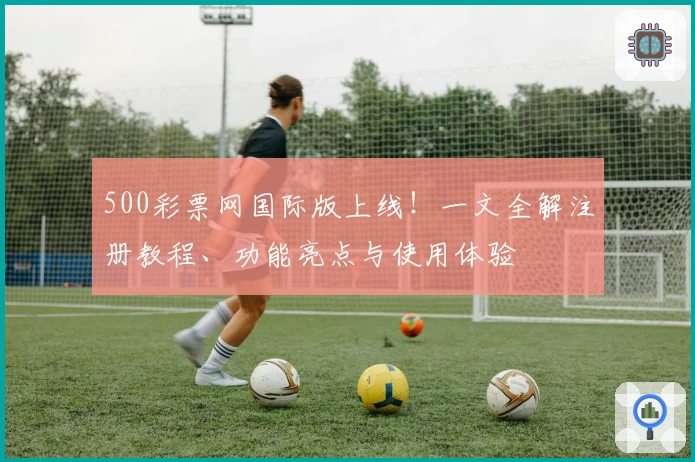500彩票网国际版上线！一文全解注册教程、功能亮点与使用体验