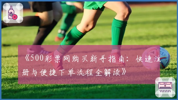 《500彩票网购买新手指南：快速注册与便捷下单流程全解读》