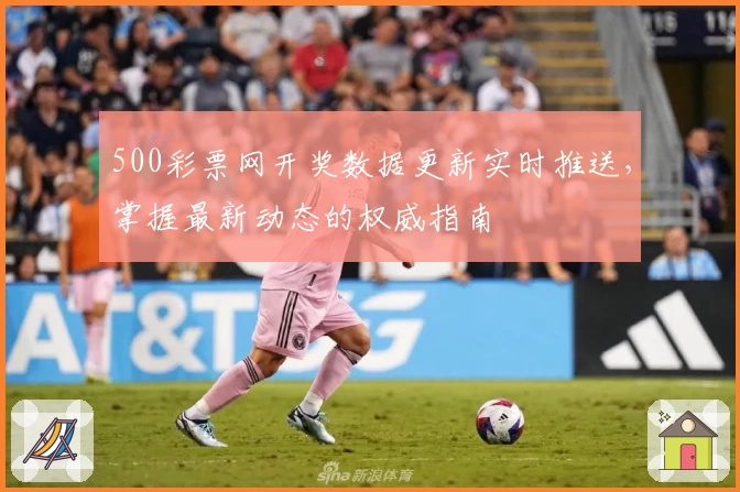 500彩票网开奖数据更新实时推送，掌握最新动态的权威指南