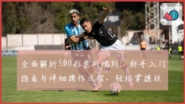 全面解析500彩票网规则：新手入门指南与详细操作流程，轻松掌握核心玩法技巧