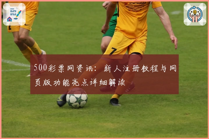 500彩票网资讯：新人注册教程与网页版功能亮点详细解读