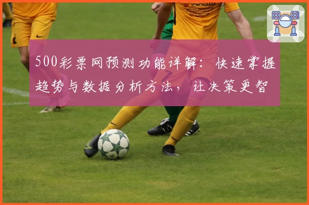 500彩票网预测功能详解：快速掌握趋势与数据分析方法，让决策更智能