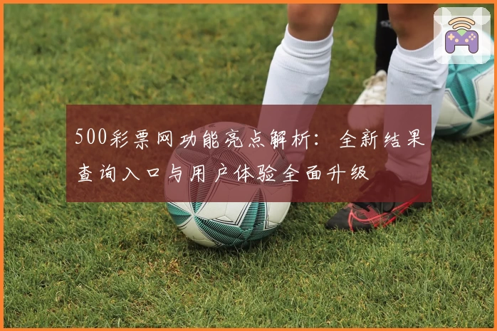 500彩票网功能亮点解析：全新结果查询入口与用户体验全面升级