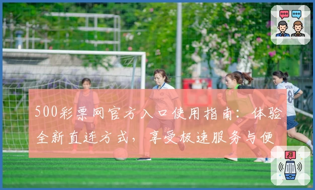 500彩票网官方入口使用指南：体验全新直连方式，享受极速服务与便捷操作