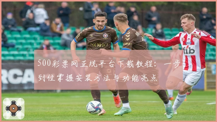 500彩票网正规平台下载教程:一步到位掌握安装方法与功能亮点