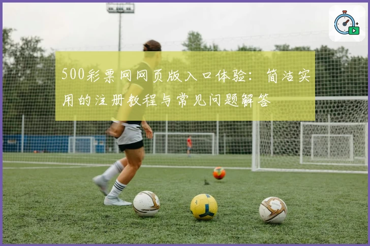 500彩票网网页版入口体验:简洁实用的注册教程与常见问题解答