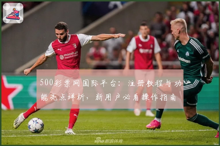 500彩票网国际平台:注册教程与功能亮点详析,新用户必看操作指南