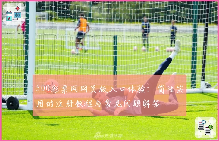 500彩票网网页版入口体验:简洁实用的注册教程与常见问题解答