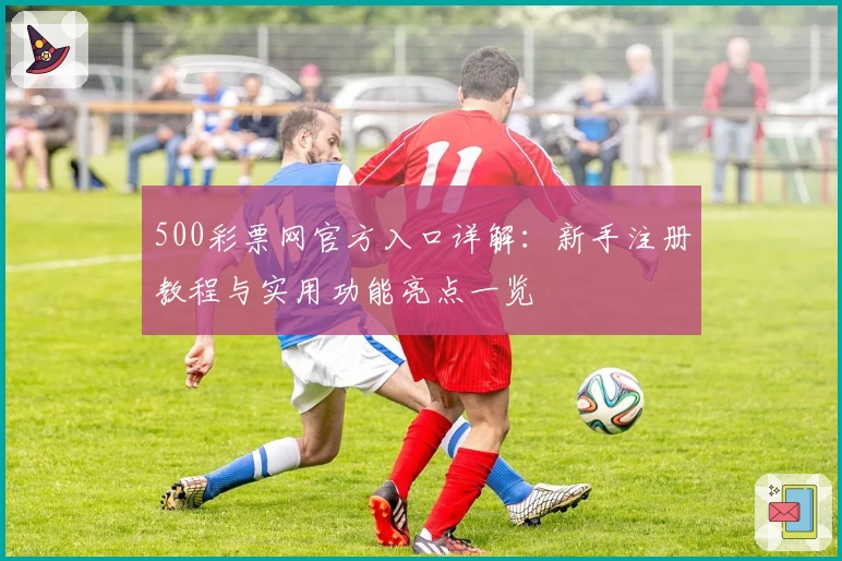 500彩票网官方入口详解：新手注册教程与实用功能亮点一览