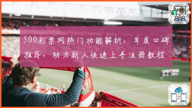 500彩票网热门功能解析,年度口碑推荐,助力新人快速上手注册教程