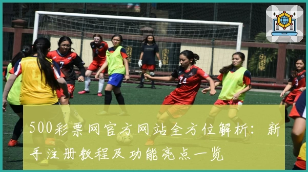 500彩票网官方网站全方位解析:新手注册教程及功能亮点一览