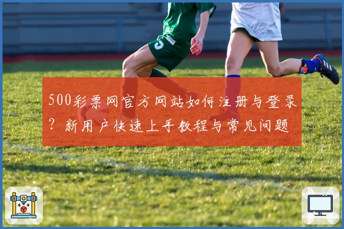 500彩票网官方网站如何注册与登录？新用户快速上手教程与常见问题详解