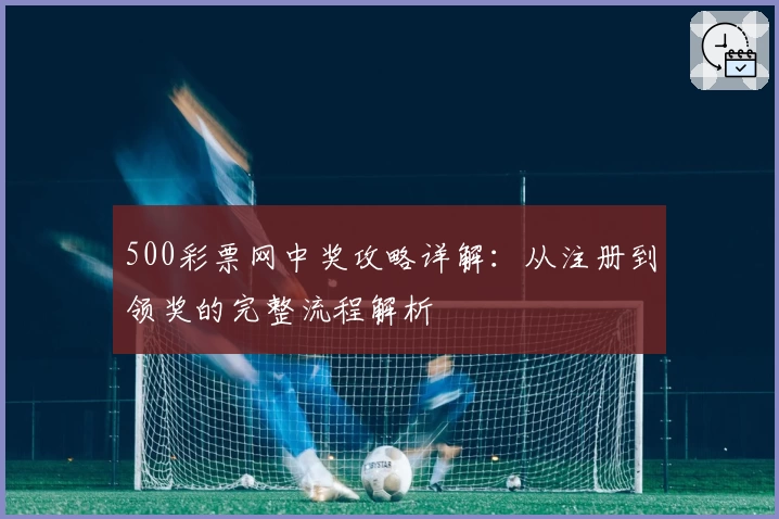 500彩票网中奖攻略详解:从注册到领奖的完整流程解析