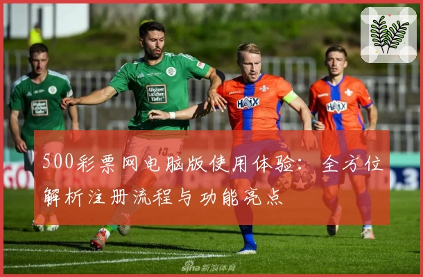500彩票网电脑版使用体验：全方位解析注册流程与功能亮点