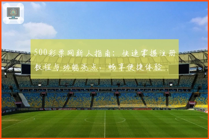 500彩票网新人指南：快速掌握注册教程与功能亮点，畅享便捷体验
