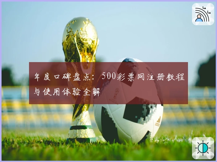 年度口碑盘点:500彩票网注册教程与使用体验全解