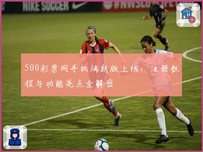 500彩票网手机端新版上线，注册教程与功能亮点全解密