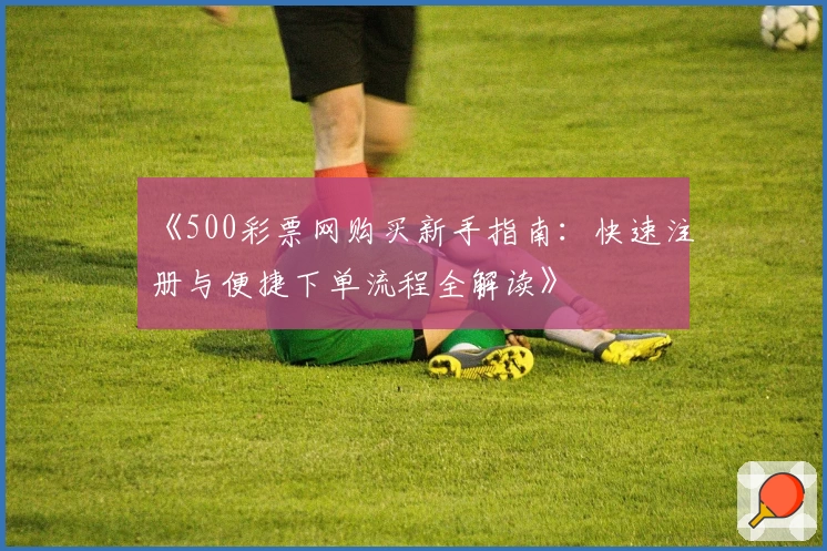 《500彩票网购买新手指南：快速注册与便捷下单流程全解读》